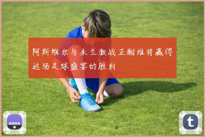 阿斯维尔与米兰激战正酣谁将赢得这场足球盛宴的胜利