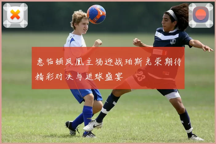 惠临顿凤凰主场迎战珀斯光荣期待精彩对决与进球盛宴