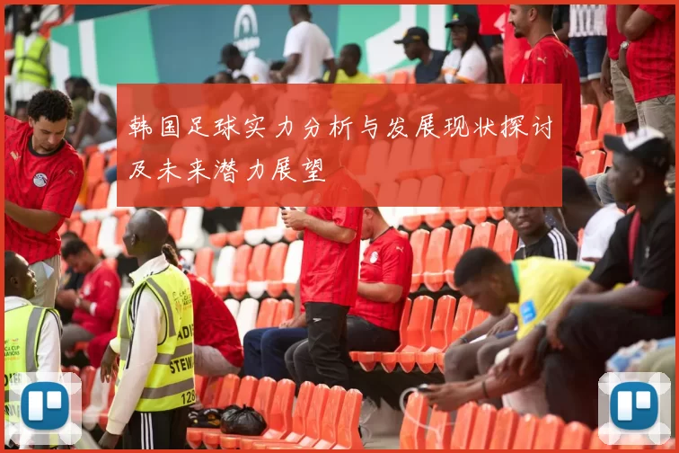 韩国足球实力分析与发展现状探讨及未来潜力展望