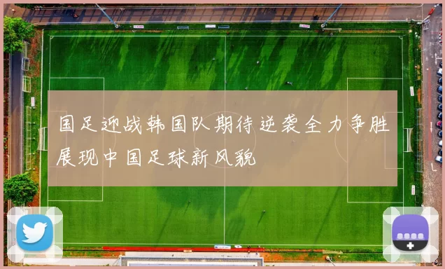 国足迎战韩国队期待逆袭全力争胜展现中国足球新风貌