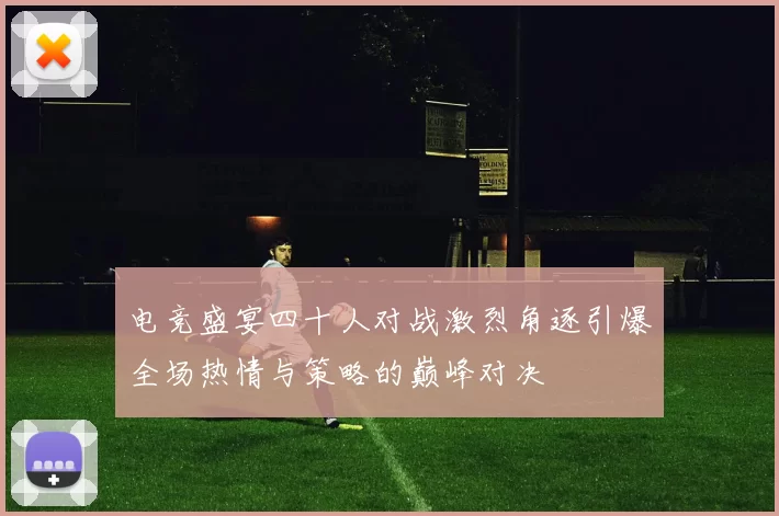 电竞盛宴四十人对战激烈角逐引爆全场热情与策略的巅峰对决