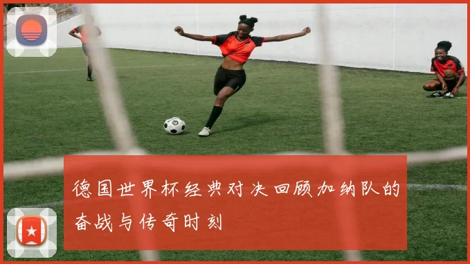 德国世界杯经典对决回顾加纳队的奋战与传奇时刻