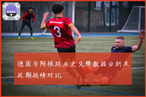 德国与阿根廷历史交锋数据分析及近期战绩对比