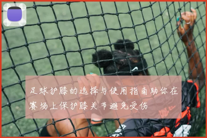 足球护膝的选择与使用指南助你在赛场上保护膝关节避免受伤