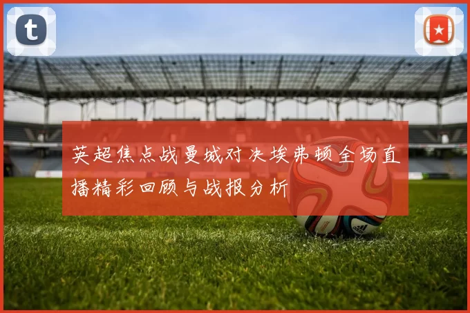 英超焦点战曼城对决埃弗顿全场直播精彩回顾与战报分析