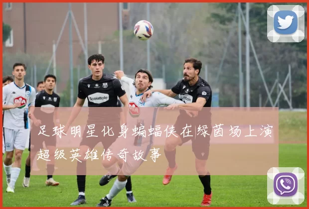 足球明星化身蝙蝠侠在绿茵场上演超级英雄传奇故事