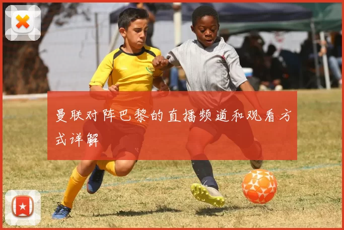 曼联对阵巴黎的直播频道和观看方式详解
