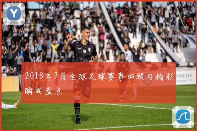 2018年7月全球足球赛事回顾与精彩瞬间盘点
