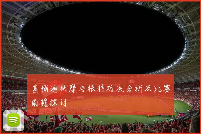 基辅迪纳摩与根特对决分析及比赛前瞻探讨