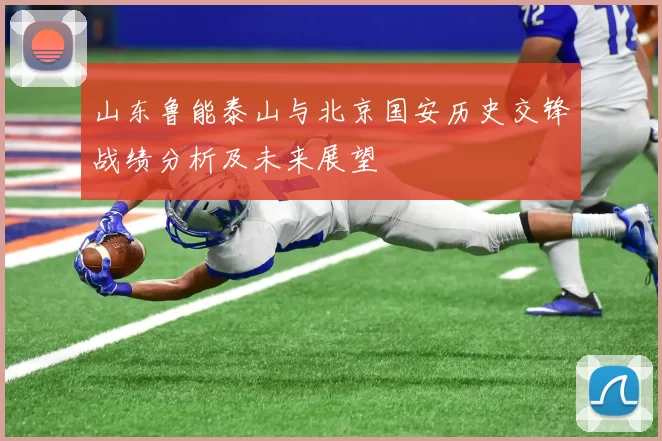 山东鲁能泰山与北京国安历史交锋战绩分析及未来展望
