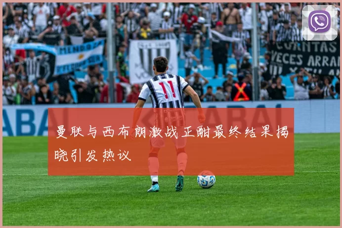 曼联与西布朗激战正酣最终结果揭晓引发热议